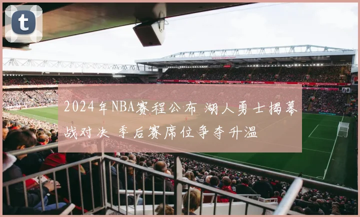 2024年NBA赛程公布 湖人勇士揭幕战对决 季后赛席位争夺升温