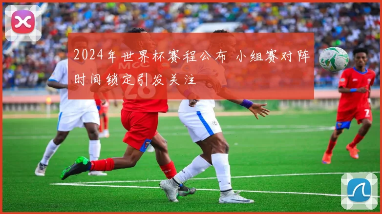 2024年世界杯赛程公布 小组赛对阵时间锁定引发关注