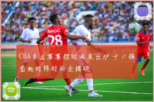 CBA季后赛赛程时间表出炉 十六强首轮对阵时间全揭晓