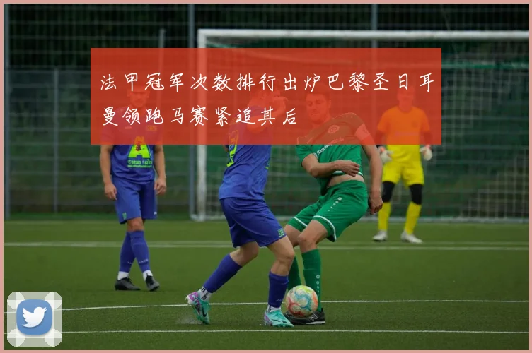法甲冠军次数排行出炉巴黎圣日耳曼领跑马赛紧追其后