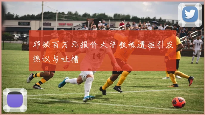 邓顿百万元报价大学教练遭拒引发热议与吐槽