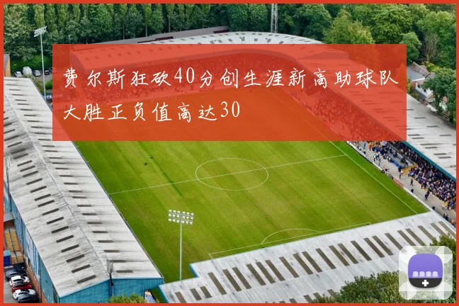 费尔斯狂砍40分创生涯新高助球队大胜正负值高达30