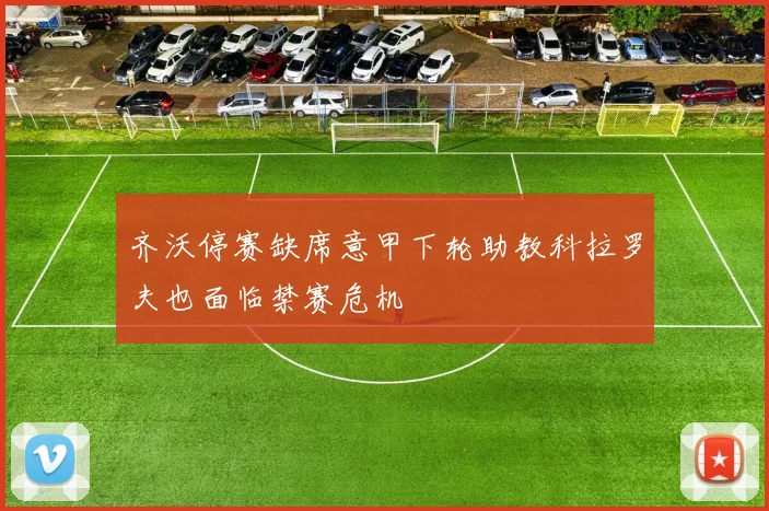 齐沃停赛缺席意甲下轮助教科拉罗夫也面临禁赛危机