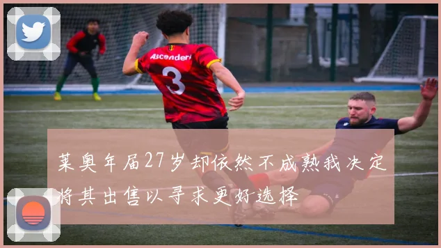 莱奥年届27岁却依然不成熟我决定将其出售以寻求更好选择