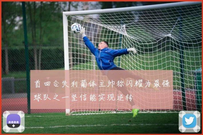 首回合失利葡体主帅称闪耀为最强球队之一坚信能实现逆转