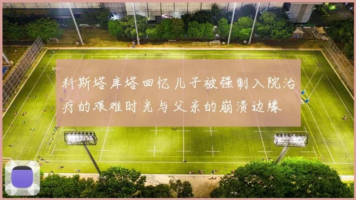 科斯塔库塔回忆儿子被强制入院治疗的艰难时光与父亲的崩溃边缘