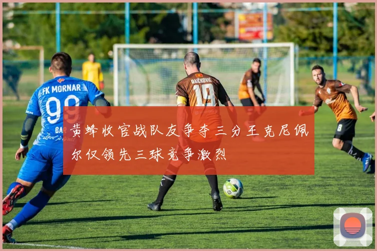 黄蜂收官战队友争夺三分王克尼佩尔仅领先三球竞争激烈