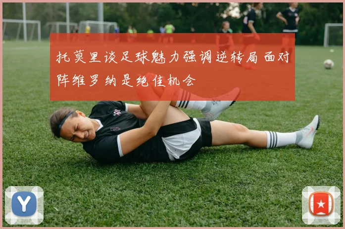 托莫里谈足球魅力强调逆转局面对阵维罗纳是绝佳机会