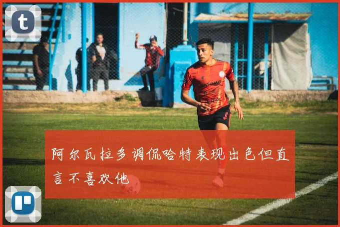 阿尔瓦拉多调侃哈特表现出色但直言不喜欢他