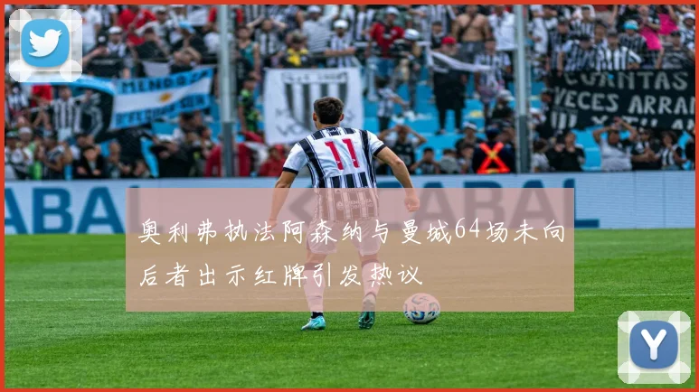 奥利弗执法阿森纳与曼城64场未向后者出示红牌引发热议