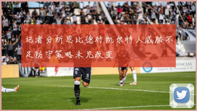 记者分析恩比德对凯尔特人威胁不足防守策略未见改变