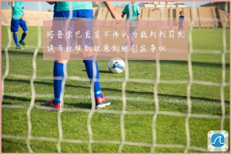 塔普索巴直言不讳认为裁判判罚失误马杜埃凯故意倒地引发争议