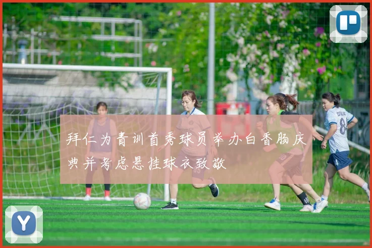 拜仁为青训首秀球员举办白香肠庆典并考虑悬挂球衣致敬