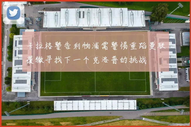 卡拉格警告利物浦需警惕重蹈曼联覆辙寻找下一个克洛普的挑战