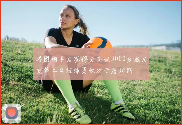 塔图姆季后赛得分突破3000分成历史第二年轻球员仅次于詹姆斯