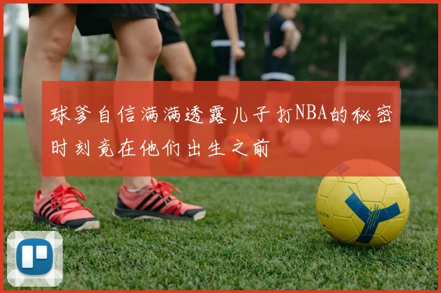 球爹自信满满透露儿子打NBA的秘密时刻竟在他们出生之前