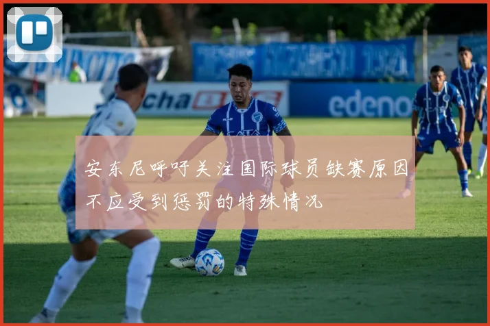 安东尼呼吁关注国际球员缺赛原因不应受到惩罚的特殊情况