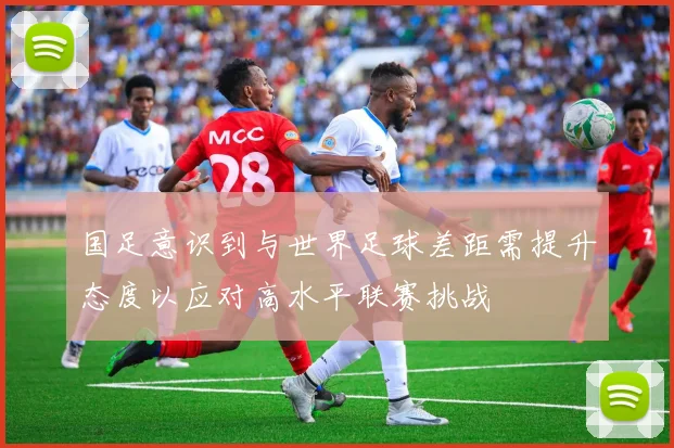 国足意识到与世界足球差距需提升态度以应对高水平联赛挑战