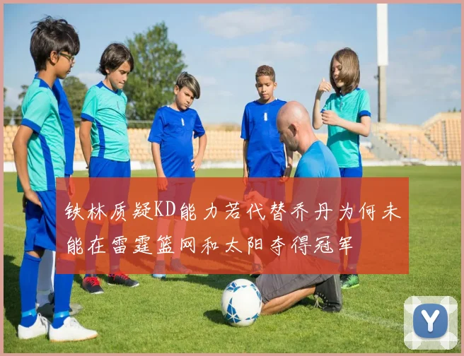 铁林质疑KD能力若代替乔丹为何未能在雷霆篮网和太阳夺得冠军