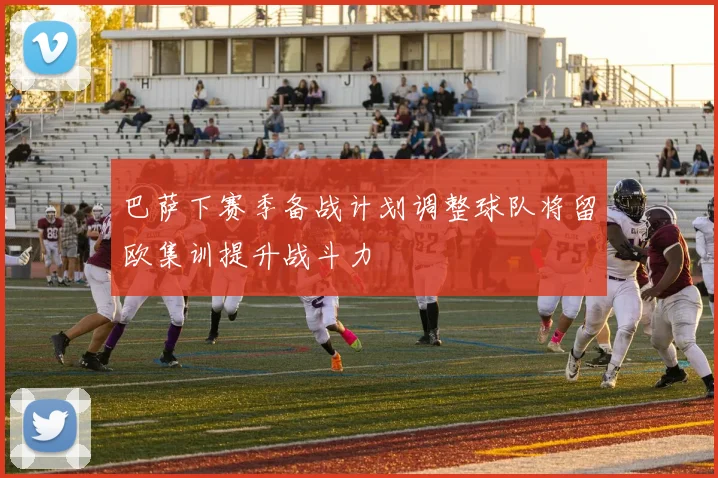 巴萨下赛季备战计划调整球队将留欧集训提升战斗力