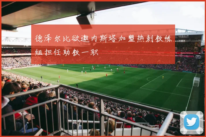 德泽尔比欲邀内斯塔加盟热刺教练组担任助教一职