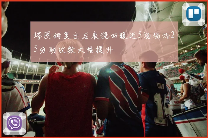 塔图姆复出后表现回暖近5场场均25分助攻数大幅提升